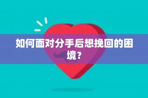 如何面对分手后想挽回的困境？