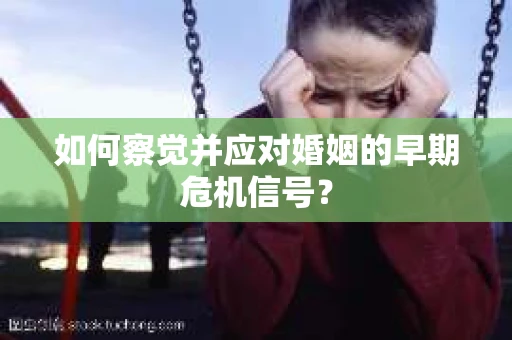 如何察觉并应对婚姻的早期危机信号？