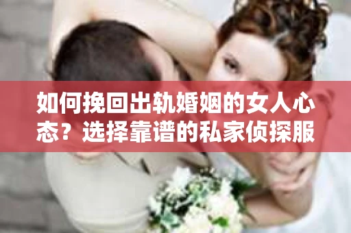 如何挽回出轨婚姻的女人心态？选择靠谱的私家侦探服务指南