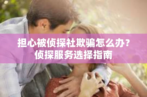 担心被侦探社欺骗怎么办？侦探服务选择指南