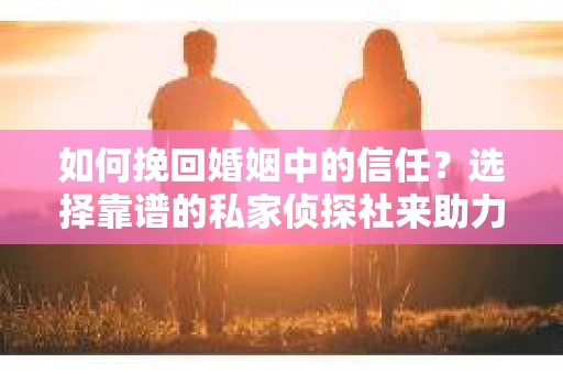 如何挽回婚姻中的信任？选择靠谱的私家侦探社来助力