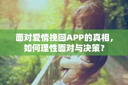 面对爱情挽回APP的真相，如何理性面对与决策？