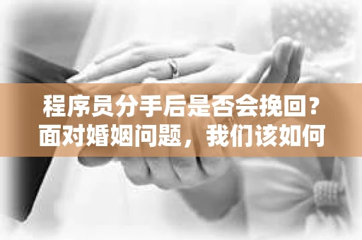 程序员分手后是否会挽回?面对婚姻问题,我们该如何应对? 程序员分手后是否会挽回?面对婚姻问题,我们该如何应对?