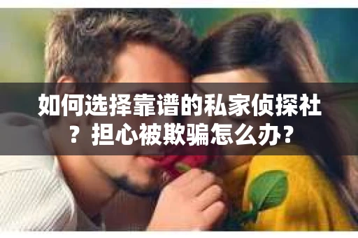 如何选择靠谱的私家侦探社？担心被欺骗怎么办？