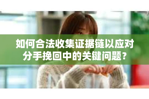 如何合法收集证据链以应对分手挽回中的关键问题? 如何合法收集证据链以应对分手挽回中的关键问题?
