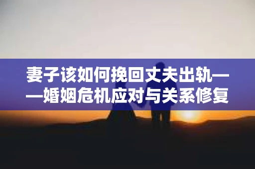 妻子该如何挽回丈夫出轨——婚姻危机应对与关系修复全攻略