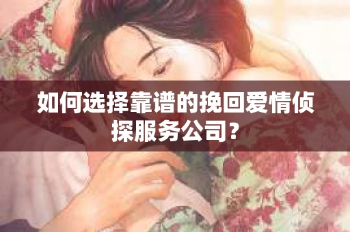 如何选择靠谱的挽回爱情侦探服务公司？