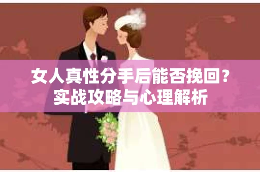 女人真性分手后能否挽回？实战攻略与心理解析