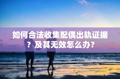 如何合法收集配偶出轨证据？及其无效怎么办？