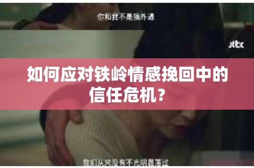 如何应对铁岭情感挽回中的信任危机？