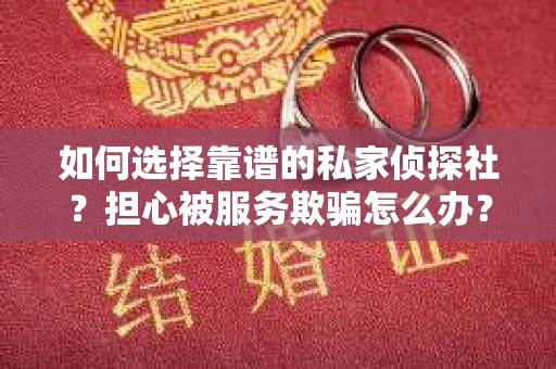 如何选择靠谱的私家侦探社？担心被服务欺骗怎么办？