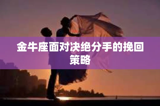 金牛座面对决绝分手的挽回策略