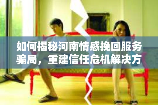 如何揭秘河南情感挽回服务骗局，重建信任危机解决方案？