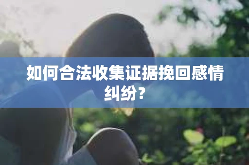 如何合法收集证据挽回感情纠纷？