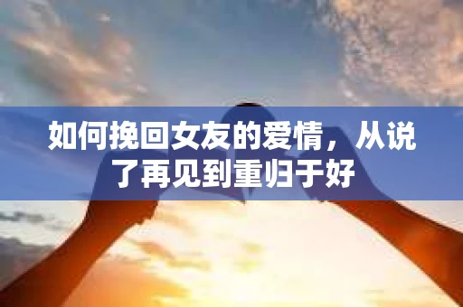 如何挽回女友的爱情，从说了再见到重归于好
