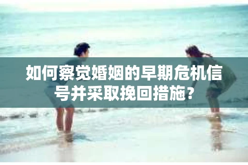 如何察觉婚姻的早期危机信号并采取挽回措施？