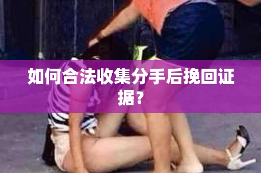 如何合法收集分手后挽回证据？