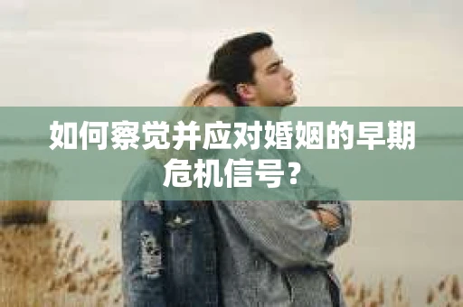 如何察觉并应对婚姻的早期危机信号？