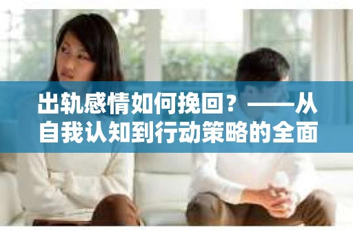 出轨感情如何挽回?——从自我认知到行动策略的全面解析 出轨感情如何挽回?——从自我认知到行动策略的全面解析