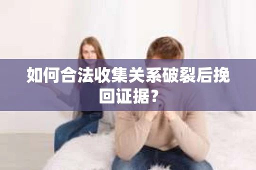 如何合法收集关系破裂后挽回证据？