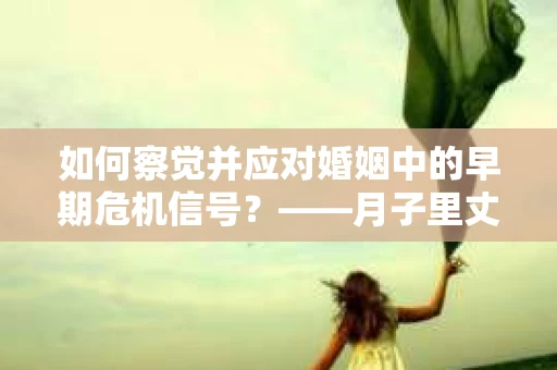 如何察觉并应对婚姻中的早期危机信号?——月子里丈夫出轨后的挽回策略 如何察觉并应对婚姻中的早期危机信号?——月子里丈夫出轨后的挽回策略