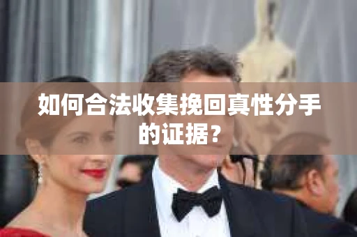 如何合法收集挽回真性分手的证据？