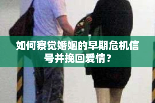 如何察觉婚姻的早期危机信号并挽回爱情? 如何察觉婚姻的早期危机信号并挽回爱情?
