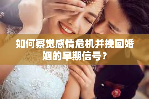 如何察觉感情危机并挽回婚姻的早期信号？