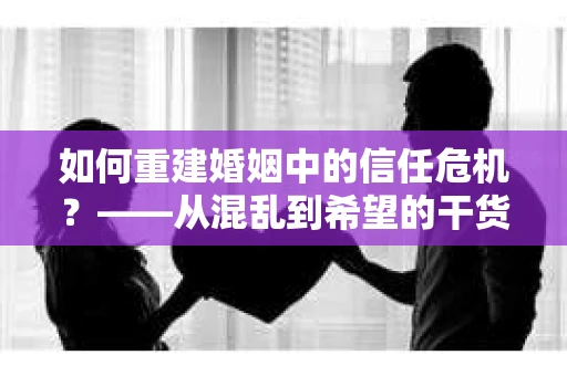 如何重建婚姻中的信任危机？——从混乱到希望的干货指南