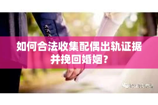 如何合法收集配偶出轨证据并挽回婚姻？