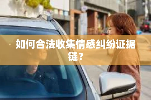 如何合法收集情感纠纷证据链？