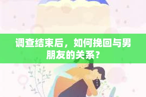 调查结束后，如何挽回与男朋友的关系？