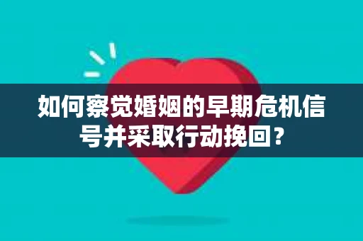 如何察觉婚姻的早期危机信号并采取行动挽回？