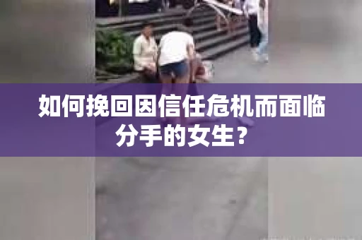 如何挽回因信任危机而面临分手的女生？