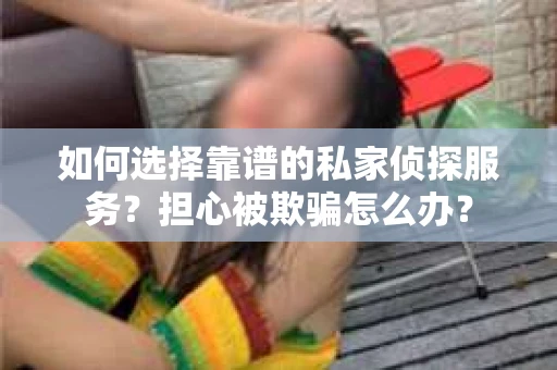 如何选择靠谱的私家侦探服务？担心被欺骗怎么办？