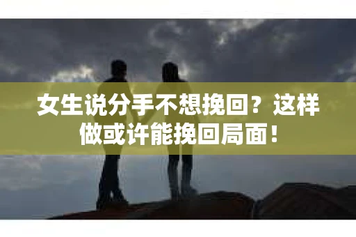 女生说分手不想挽回?这样做或许能挽回局面! 女生说分手不想挽回?这样做或许能挽回局面!
