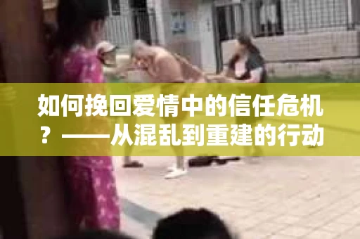 如何挽回爱情中的信任危机？——从混乱到重建的行动指南