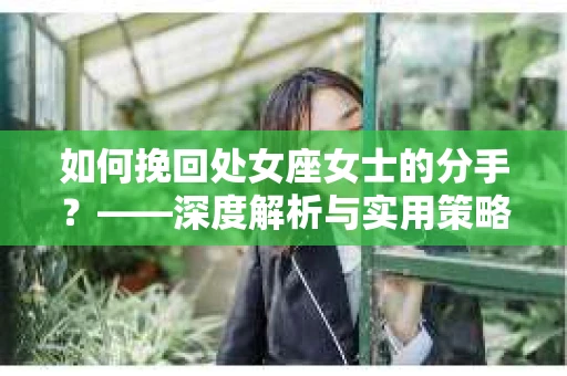 如何挽回处女座女士的分手？——深度解析与实用策略