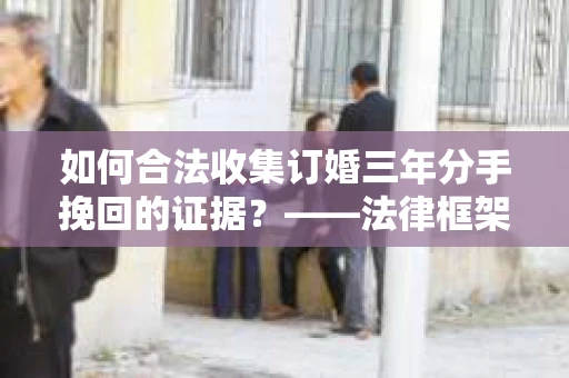 如何合法收集订婚三年分手挽回的证据？——法律框架下的有效证据收集方案