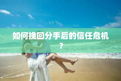 如何挽回分手后的信任危机？
