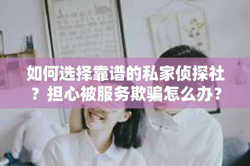 如何选择靠谱的私家侦探社？担心被服务欺骗怎么办？