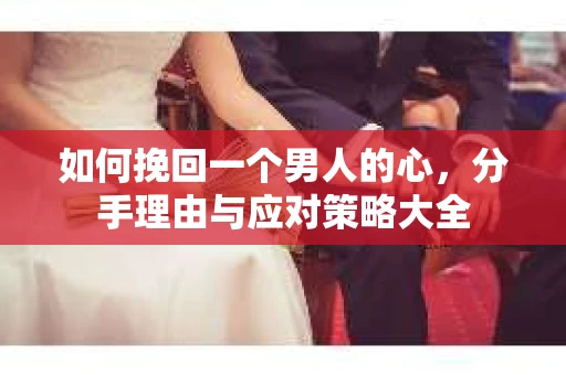 如何挽回一个男人的心，分手理由与应对策略大全