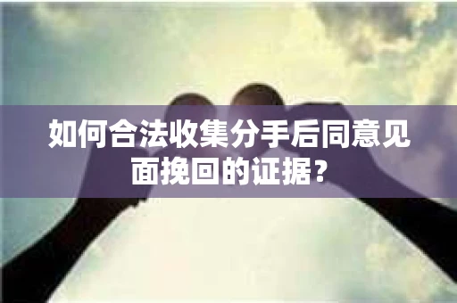如何合法收集分手后同意见面挽回的证据？
