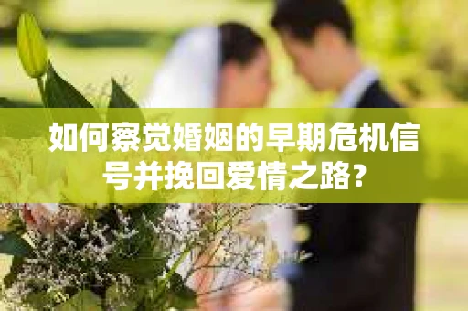 如何察觉婚姻的早期危机信号并挽回爱情之路? 如何察觉婚姻的早期危机信号并挽回爱情之路?