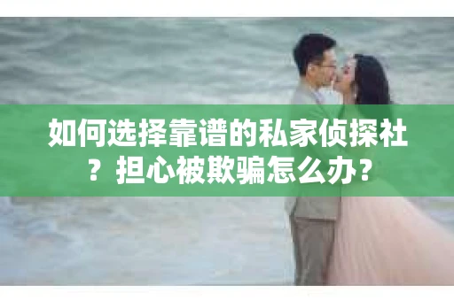 如何选择靠谱的私家侦探社？担心被欺骗怎么办？