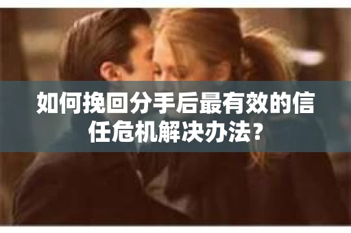如何挽回分手后最有效的信任危机解决办法？