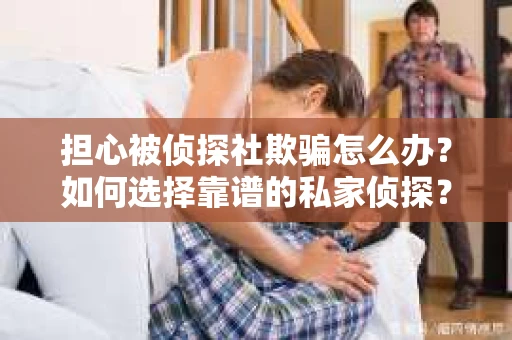 担心被侦探社欺骗怎么办？如何选择靠谱的私家侦探？