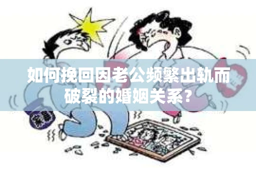 如何挽回因老公频繁出轨而破裂的婚姻关系? 如何挽回因老公频繁出轨而破裂的婚姻关系?