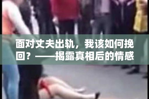 面对丈夫出轨，我该如何挽回？——揭露真相后的情感疗愈与人生决策