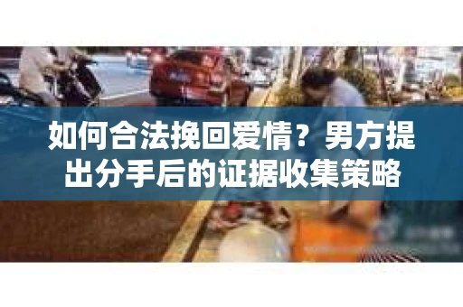 如何合法挽回爱情？男方提出分手后的证据收集策略
